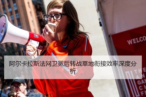 阿尔卡拉斯法网卫冕后转战草地衔接效率深度分析