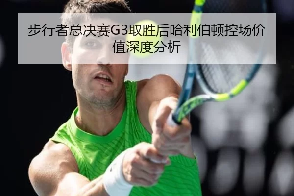 步行者总决赛G3取胜后哈利伯顿控场价值深度分析